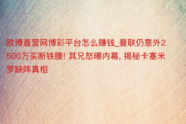 欧博直营网博彩平台怎么赚钱_曼联仍意外2500万买断铁腰! 其兄怒曝内幕, 揭秘卡塞米罗缺阵真相