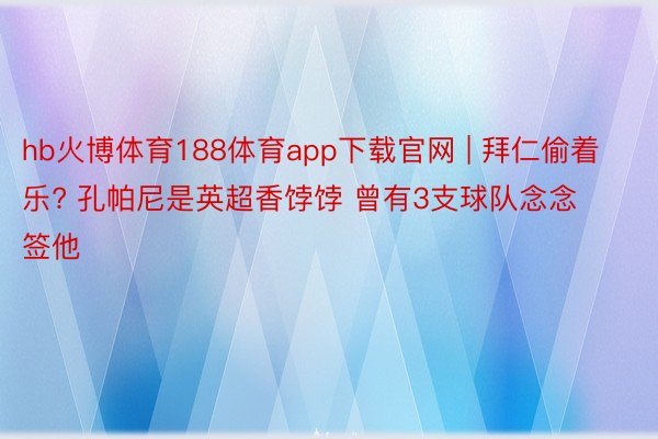 hb火博体育188体育app下载官网 | 拜仁偷着乐? 孔帕尼是英超香饽饽 曾有3支球队念念签他