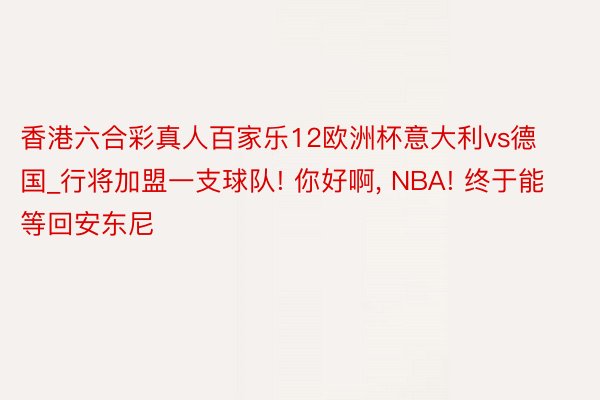 香港六合彩真人百家乐12欧洲杯意大利vs德国_行将加盟一支球队! 你好啊, NBA! 终于能等回安东尼