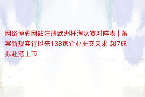 网络博彩网站注册欧洲杯淘汰赛对阵表 | 备案新规实行以来138家企业提交央求 超7成拟赴港上市