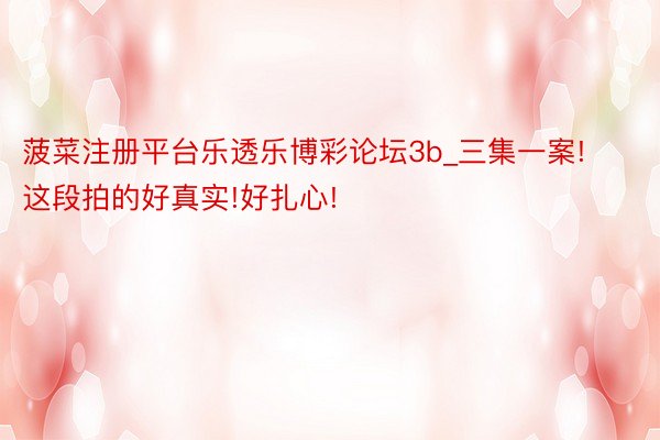 菠菜注册平台乐透乐博彩论坛3b_三集一案!这段拍的好真实!好扎心!