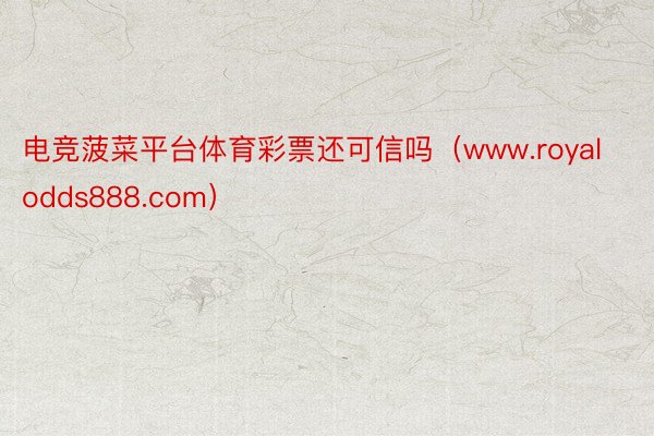 电竞菠菜平台体育彩票还可信吗（www.royalodds888.com）