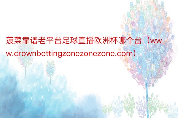 菠菜靠谱老平台足球直播欧洲杯哪个台（www.crownbettingzonezonezone.com）