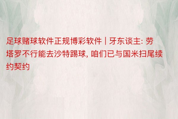 足球赌球软件正规博彩软件 | 牙东谈主: 劳塔罗不行能去沙特踢球, 咱们已与国米扫尾续约契约