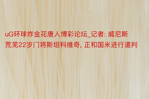 uG环球炸金花唐人博彩论坛_记者: 威尼斯荒芜22岁门将斯坦科维奇, 正和国米进行道判