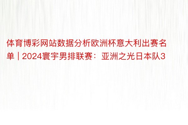 体育博彩网站数据分析欧洲杯意大利出赛名单 | 2024寰宇男排联赛：亚洲之光日本队3