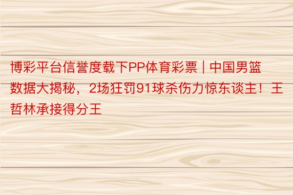 博彩平台信誉度载下PP体育彩票 | 中国男篮数据大揭秘，2场狂罚91球杀伤力惊东谈主！王哲林承接得分王