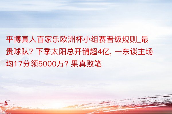 平博真人百家乐欧洲杯小组赛晋级规则_最贵球队? 下季太阳总开销超4亿, 一东谈主场均17分领5000万? 果真败笔