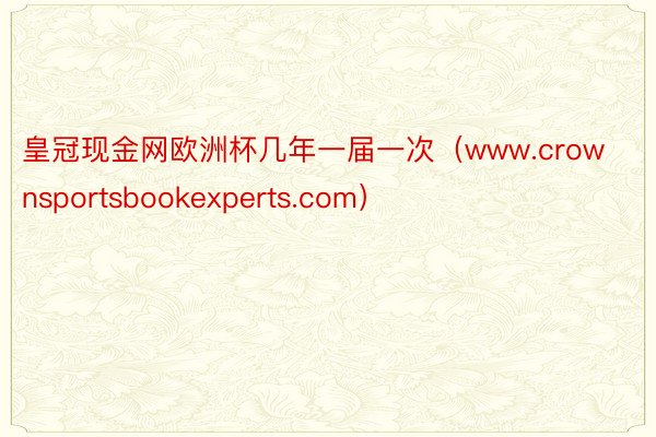皇冠现金网欧洲杯几年一届一次（www.crownsportsbookexperts.com）