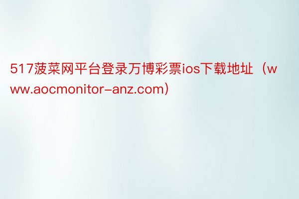 517菠菜网平台登录万博彩票ios下载地址（www.aocmonitor-anz.com）