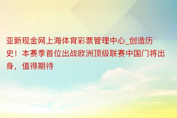亚新现金网上海体育彩票管理中心_创造历史！本赛季首位出战欧洲顶级联赛中国门将出身，值得期待