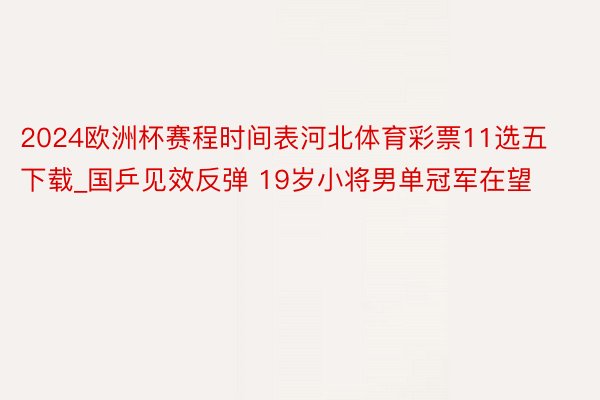 2024欧洲杯赛程时间表河北体育彩票11选五下载_国乒见效反弹 19岁小将男单冠军在望