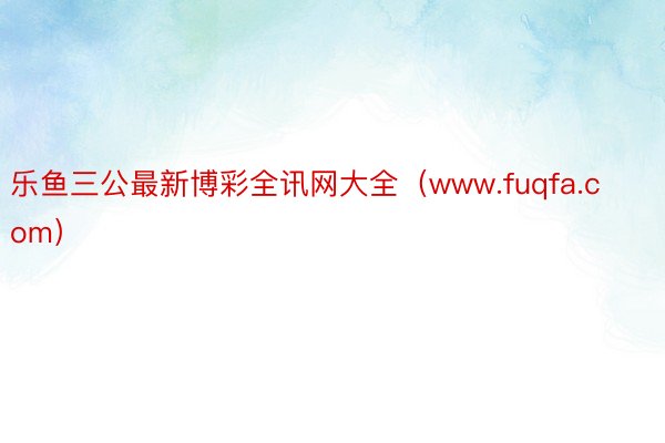 乐鱼三公最新博彩全讯网大全（www.fuqfa.com）