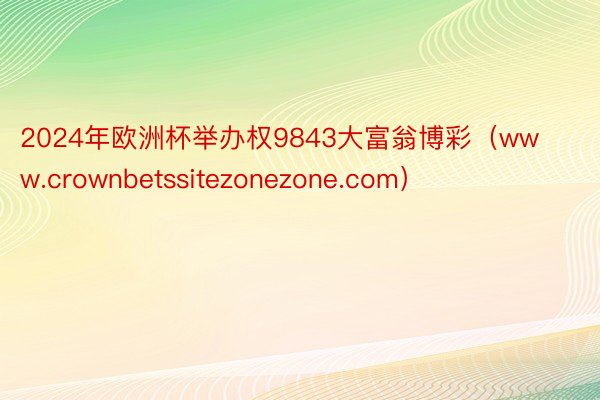 2024年欧洲杯举办权9843大富翁博彩（www.crownbetssitezonezone.com）