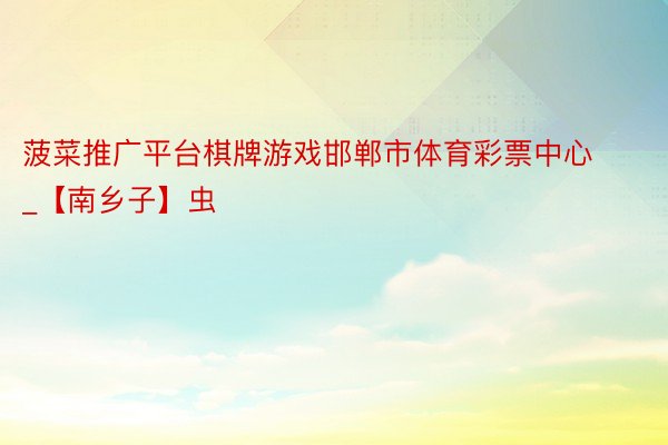 菠菜推广平台棋牌游戏邯郸市体育彩票中心_【南乡子】虫