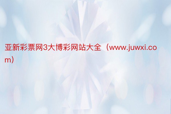 亚新彩票网3大博彩网站大全（www.juwxi.com）