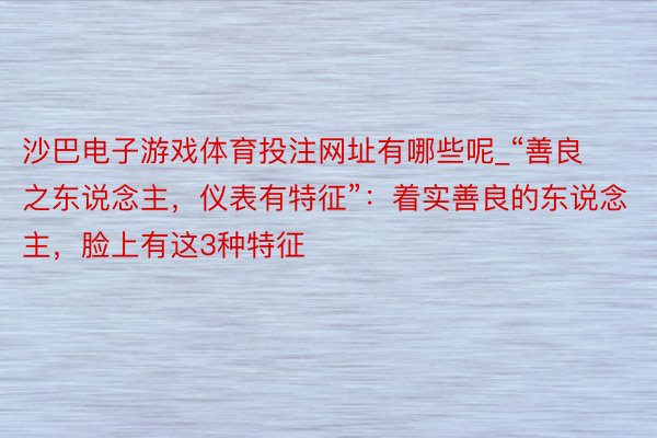 沙巴电子游戏体育投注网址有哪些呢_“善良之东说念主，仪表有特征”：着实善良的东说念主，脸上有这3种特征