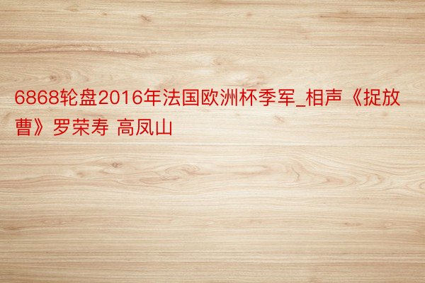 6868轮盘2016年法国欧洲杯季军_相声《捉放曹》罗荣寿 高凤山