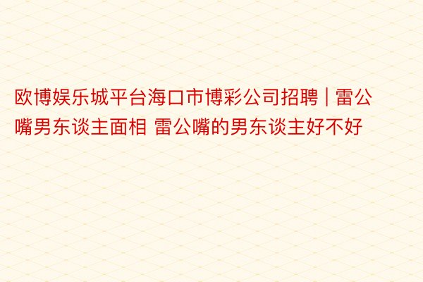 欧博娱乐城平台海口市博彩公司招聘 | 雷公嘴男东谈主面相 雷公嘴的男东谈主好不好
