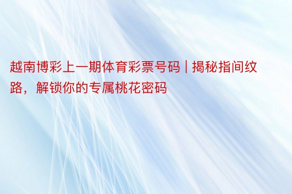 越南博彩上一期体育彩票号码 | 揭秘指间纹路,解锁你的专属桃花密码
