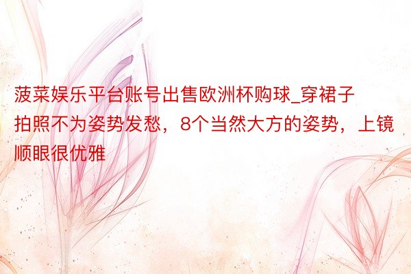菠菜娱乐平台账号出售欧洲杯购球_穿裙子拍照不为姿势发愁，8个当然大方的姿势，上镜顺眼很优雅
