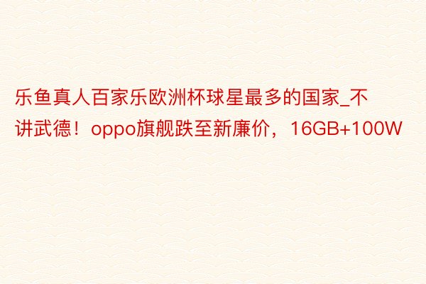 乐鱼真人百家乐欧洲杯球星最多的国家_不讲武德！oppo旗舰跌至新廉价，16GB+100W