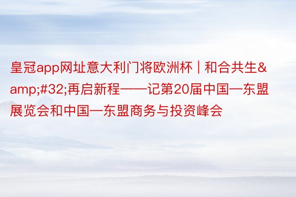 皇冠app网址意大利门将欧洲杯 | 和合共生&#32;再启新程——记第20届中国—东盟展览会和中国—东盟商务与投资峰会