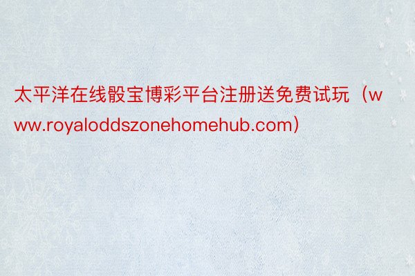 太平洋在线骰宝博彩平台注册送免费试玩（www.royaloddszonehomehub.com）