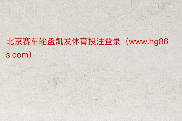 北京赛车轮盘凯发体育投注登录(www.hg86s.com)