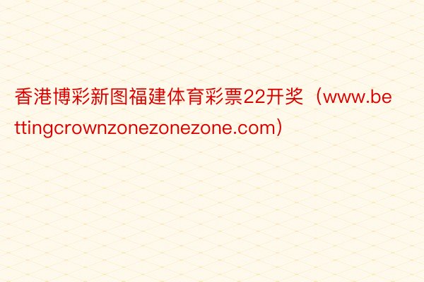 香港博彩新图福建体育彩票22开奖（www.bettingcrownzonezonezone.com）