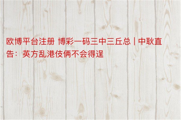 欧博平台注册 博彩一码三中三丘总 | 中耿直告：英方乱港伎俩不会得逞
