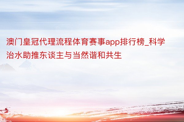 澳门皇冠代理流程体育赛事app排行榜_科学治水助推东谈主与当然谐和共生