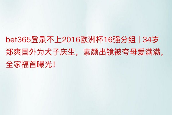 bet365登录不上2016欧洲杯16强分组 | 34岁郑爽国外为犬子庆生，素颜出镜被夸母爱满满，全家福首曝光！