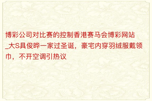 博彩公司对比赛的控制香港赛马会博彩网站_大S具俊晔一家过圣诞，豪宅内穿羽绒服戴领巾，不开空调引热议