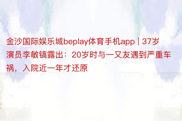 金沙国际娱乐城beplay体育手机app | 37岁演员李敏镐露出：20岁时与一又友遇到严重车祸，入院近一年才还原