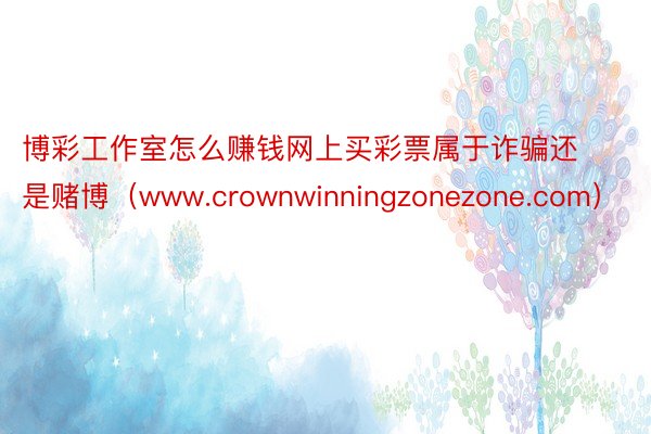 博彩工作室怎么赚钱网上买彩票属于诈骗还是赌博（www.crownwinningzonezone.com）
