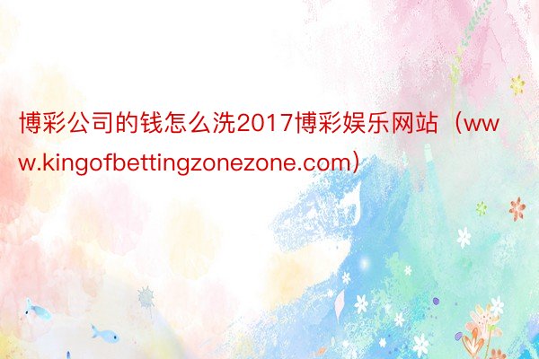 博彩公司的钱怎么洗2017博彩娱乐网站（www.kingofbettingzonezone.com）