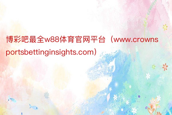博彩吧最全w88体育官网平台（www.crownsportsbettinginsights.com）