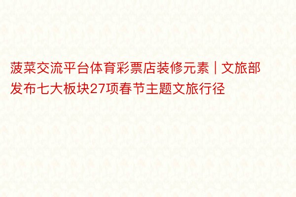 菠菜交流平台体育彩票店装修元素 | 文旅部发布七大板块27项春节主题文旅行径