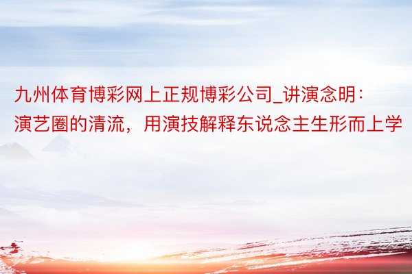 九州体育博彩网上正规博彩公司_讲演念明：演艺圈的清流，用演技解释东说念主生形而上学