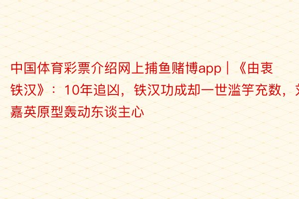 中国体育彩票介绍网上捕鱼赌博app | 《由衷铁汉》：10年追凶，铁汉功成却一世滥竽充数，刘嘉英原型轰动东谈主心