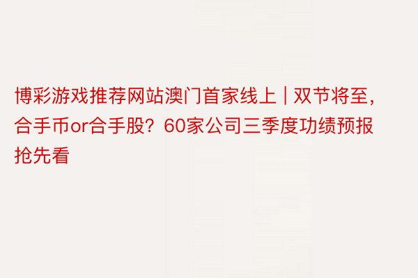 博彩游戏推荐网站澳门首家线上 | 双节将至，合手币or合手股？60家公司三季度功绩预报抢先看