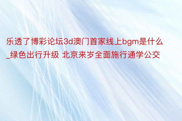 乐透了博彩论坛3d澳门首家线上bgm是什么_绿色出行升级 北京来岁全面施行通学公交