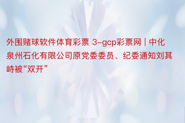 外围赌球软件体育彩票 3-gcp彩票网 | 中化泉州石化有限公司原党委委员、纪委通知刘其峙被“双开”