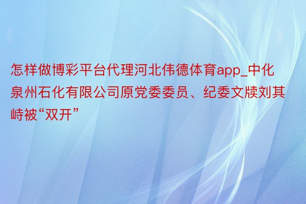 怎样做博彩平台代理河北伟德体育app_中化泉州石化有限公司原党委委员、纪委文牍刘其峙被“双开”