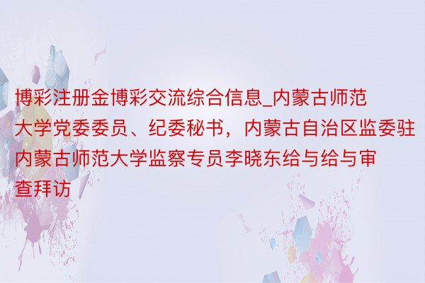 博彩注册金博彩交流综合信息_内蒙古师范大学党委委员、纪委秘书，内蒙古自治区监委驻内蒙古师范大学监察专员李晓东给与给与审查拜访