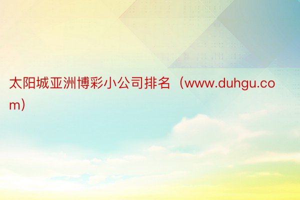 太阳城亚洲博彩小公司排名（www.duhgu.com）