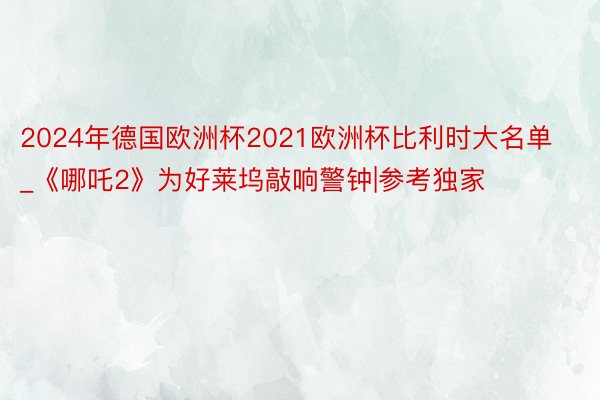 2024年德国欧洲杯2021欧洲杯比利时大名单_《哪吒2》为好莱坞敲响警钟|参考独家