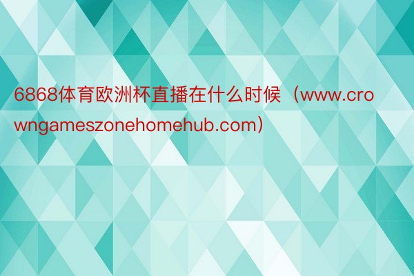 6868体育欧洲杯直播在什么时候（www.crowngameszonehomehub.com）