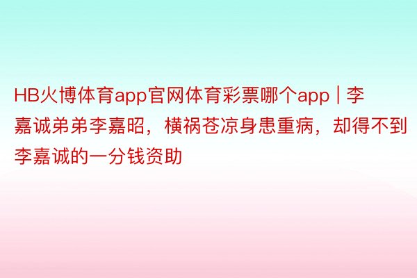 HB火博体育app官网体育彩票哪个app | 李嘉诚弟弟李嘉昭，横祸苍凉身患重病，却得不到李嘉诚的一分钱资助